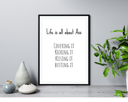 'Life is all about Ass'  - Black & White Art Print - Unframed.